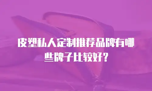 皮塑私人定制推荐品牌有哪些牌子比较好？