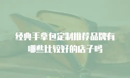 经典手拿包定制推荐品牌有哪些比较好的店子吗