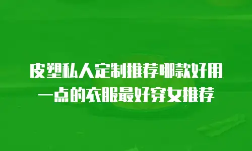 皮塑私人定制推荐哪款好用一点的衣服最好穿女推荐