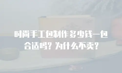 时尚手工包制作多少钱一包合适吗？为什么不卖？