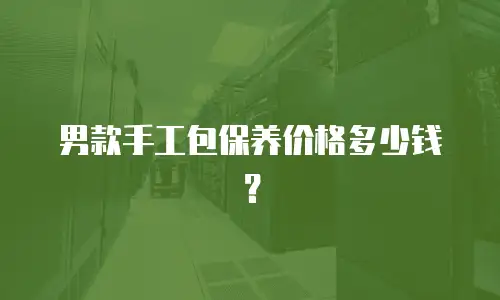男款手工包保养价格多少钱？