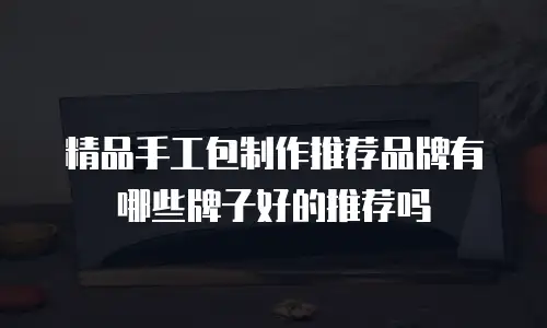 精品手工包制作推荐品牌有哪些牌子好的推荐吗
