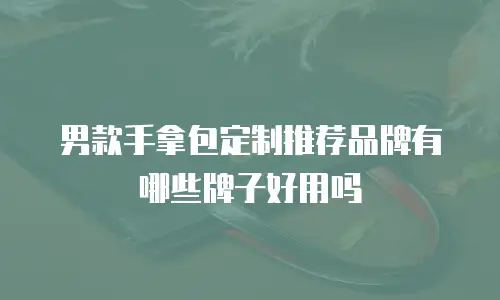 男款手拿包定制推荐品牌有哪些牌子好用吗
