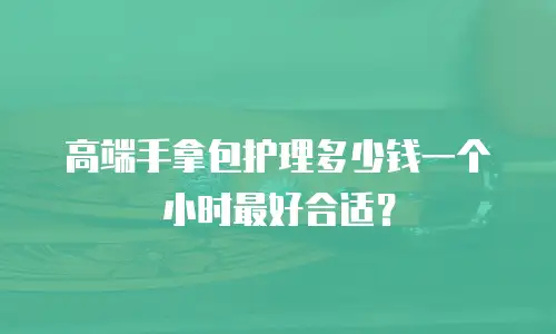 高端手拿包护理多少钱一个小时最好合适？