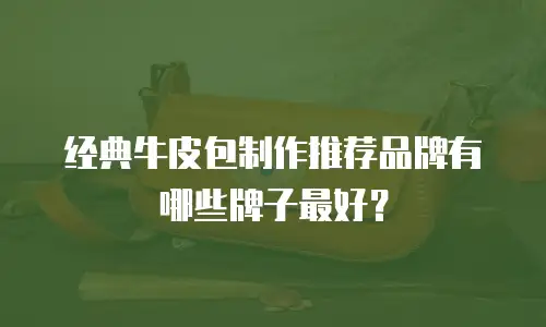 经典牛皮包制作推荐品牌有哪些牌子最好？