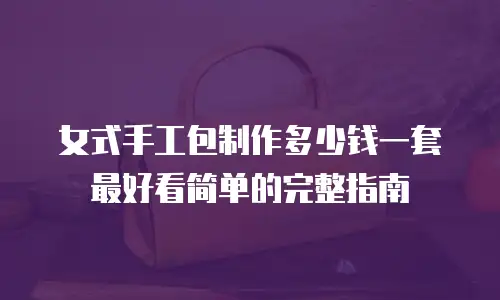 女式手工包制作多少钱一套最好看简单的完整指南