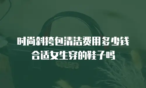 时尚斜挎包清洁费用多少钱合适女生穿的鞋子吗