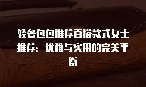 轻奢包包推荐百搭款式女士推荐：优雅与实用的完美平衡