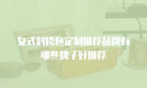 女式斜挎包定制推荐品牌有哪些牌子好推荐
