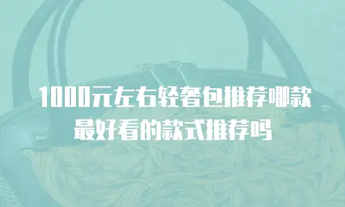 1000元左右轻奢包推荐哪款最好看的款式推荐吗