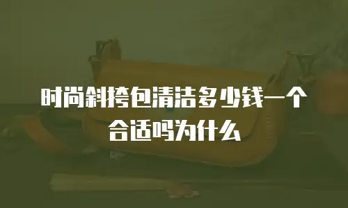 时尚斜挎包清洁多少钱一个合适吗为什么
