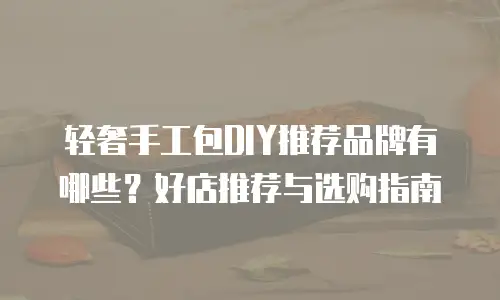 轻奢手工包DIY推荐品牌有哪些？好店推荐与选购指南