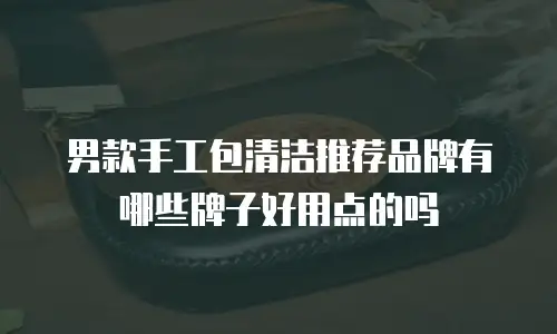 男款手工包清洁推荐品牌有哪些牌子好用点的吗