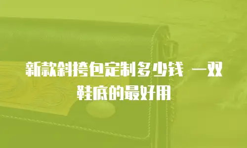 新款斜挎包定制多少钱 一双鞋底的最好用