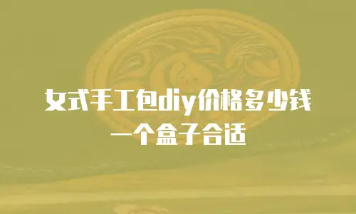 女式手工包diy价格多少钱一个盒子合适