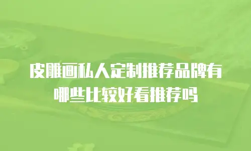 皮雕画私人定制推荐品牌有哪些比较好看推荐吗