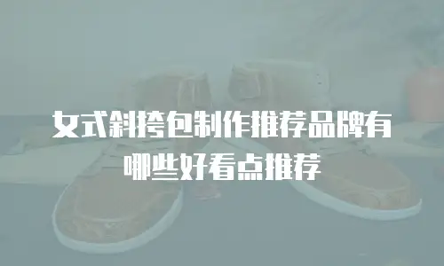 女式斜挎包制作推荐品牌有哪些好看点推荐