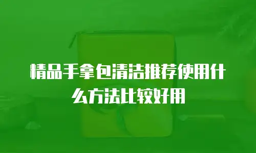 精品手拿包清洁推荐使用什么方法比较好用