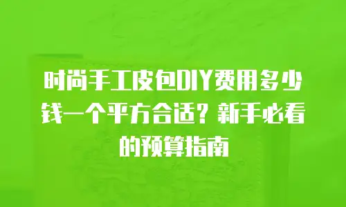 时尚手工皮包DIY费用多少钱一个平方合适？新手必看的预算指南