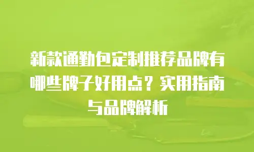新款通勤包定制推荐品牌有哪些牌子好用点？实用指南与品牌解析
