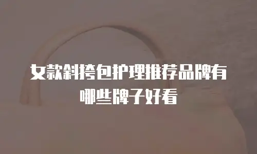 女款斜挎包护理推荐品牌有哪些牌子好看