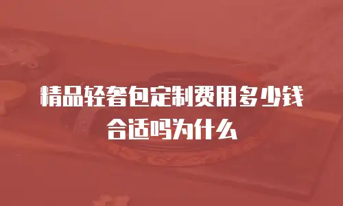 精品轻奢包定制费用多少钱合适吗为什么