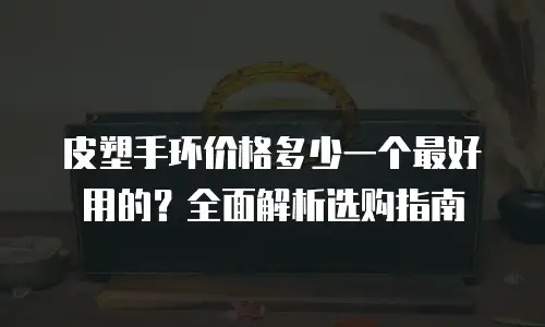 皮塑手环价格多少一个最好用的？全面解析选购指南