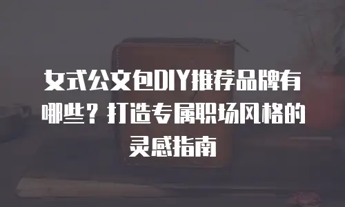 女式公文包DIY推荐品牌有哪些？打造专属职场风格的灵感指南