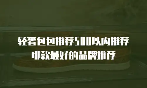 轻奢包包推荐500以内推荐哪款最好的品牌推荐