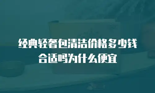经典轻奢包清洁价格多少钱合适吗为什么便宜