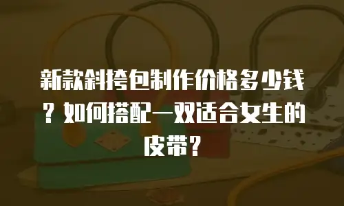 新款斜挎包制作价格多少钱？如何搭配一双适合女生的皮带？