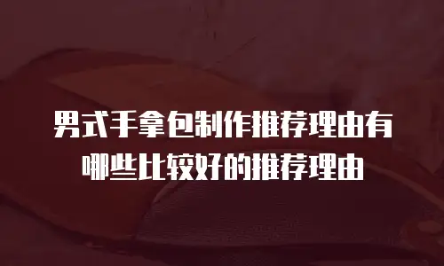 男式手拿包制作推荐理由有哪些比较好的推荐理由