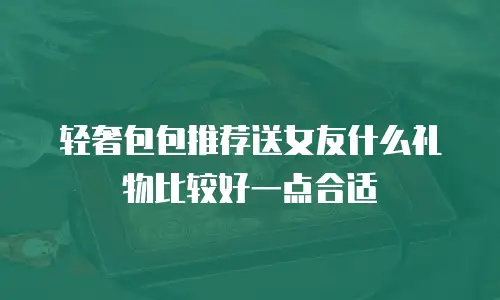 轻奢包包推荐送女友什么礼物比较好一点合适