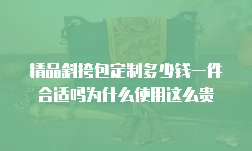 精品斜挎包定制多少钱一件合适吗为什么使用这么贵
