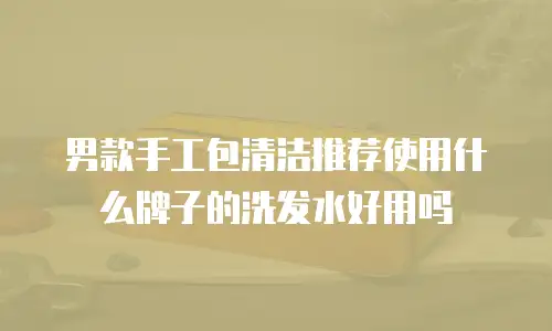 男款手工包清洁推荐使用什么牌子的洗发水好用吗