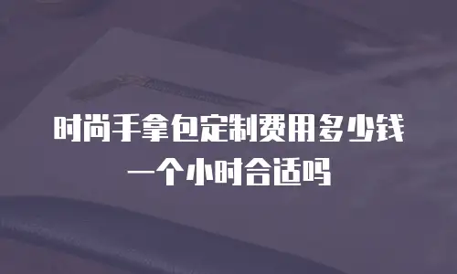 时尚手拿包定制费用多少钱一个小时合适吗