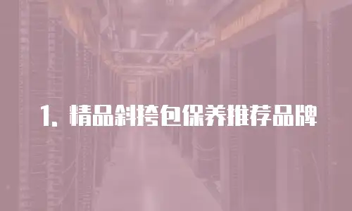1. 精品斜挎包保养推荐品牌