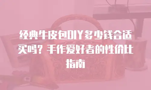经典牛皮包DIY多少钱合适买吗？手作爱好者的性价比指南