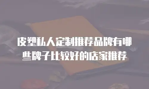 皮塑私人定制推荐品牌有哪些牌子比较好的店家推荐