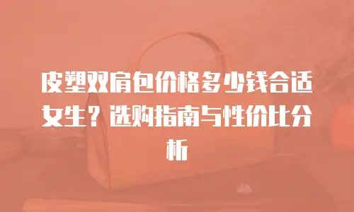 皮塑双肩包价格多少钱合适女生？选购指南与性价比分析