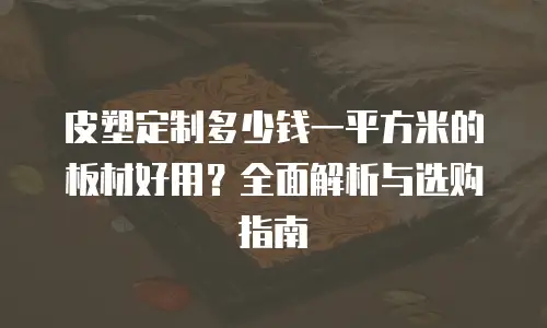 皮塑定制多少钱一平方米的板材好用？全面解析与选购指南