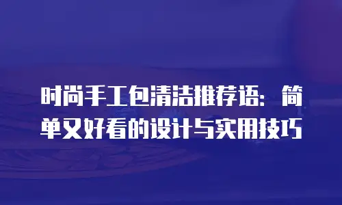 时尚手工包清洁推荐语：简单又好看的设计与实用技巧