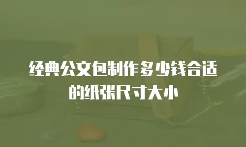 经典公文包制作多少钱合适的纸张尺寸大小
