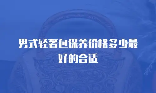 男式轻奢包保养价格多少最好的合适