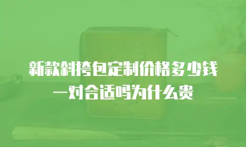 新款斜挎包定制价格多少钱一对合适吗为什么贵