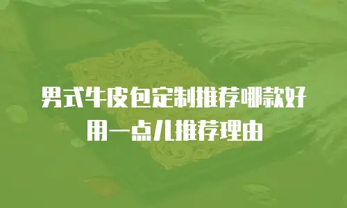 男式牛皮包定制推荐哪款好用一点儿推荐理由