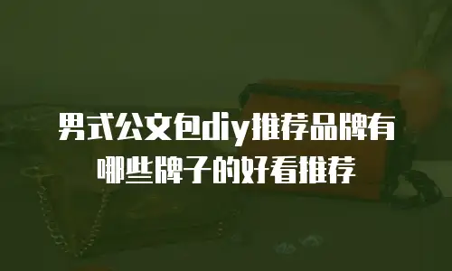男式公文包diy推荐品牌有哪些牌子的好看推荐