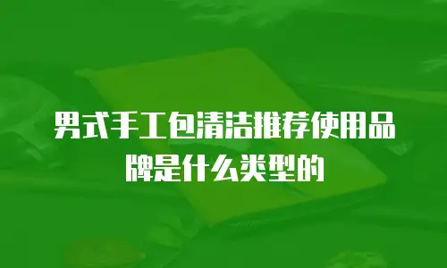 男式手工包清洁推荐使用品牌是什么类型的