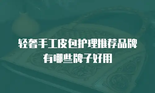 轻奢手工皮包护理推荐品牌有哪些牌子好用
