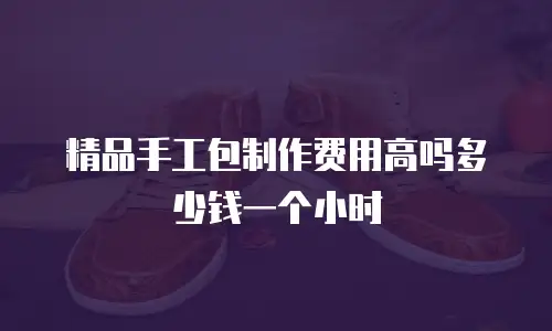 精品手工包制作费用高吗多少钱一个小时